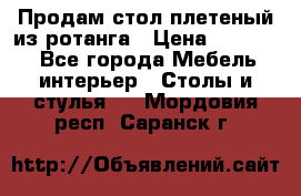 Продам стол плетеный из ротанга › Цена ­ 34 300 - Все города Мебель, интерьер » Столы и стулья   . Мордовия респ.,Саранск г.